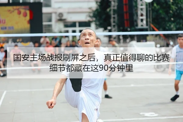 国安主场战报刷屏之后，真正值得聊的比赛细节都藏在这90分钟里 - 新闻资讯相关文章缩略图