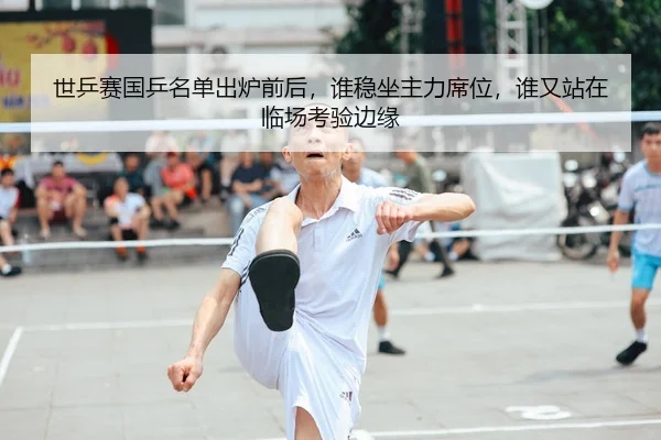 世乒赛国乒名单出炉前后，谁稳坐主力席位，谁又站在临场考验边缘 - 新闻资讯相关文章缩略图
